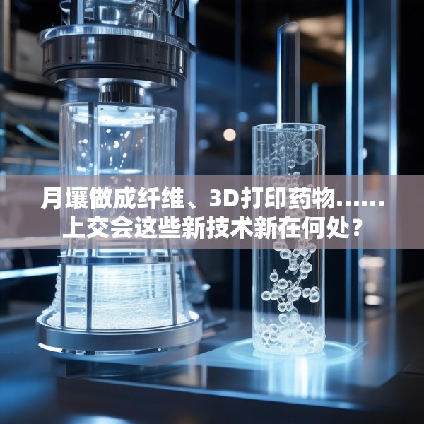 月壤做成纤维、3D打印药物……上交会这些新技术新在何处？