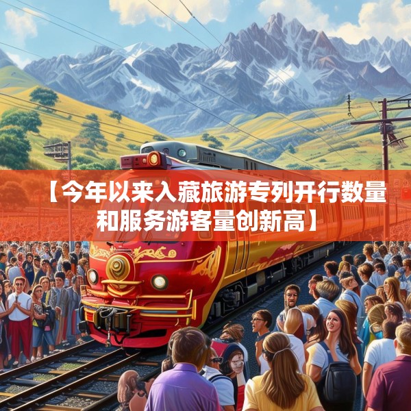 【今年以来入藏旅游专列开行数量和服务游客量创新高】