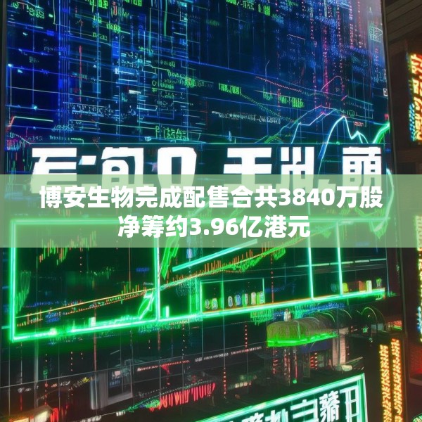 博安生物完成配售合共3840万股 净筹约3.96亿港元