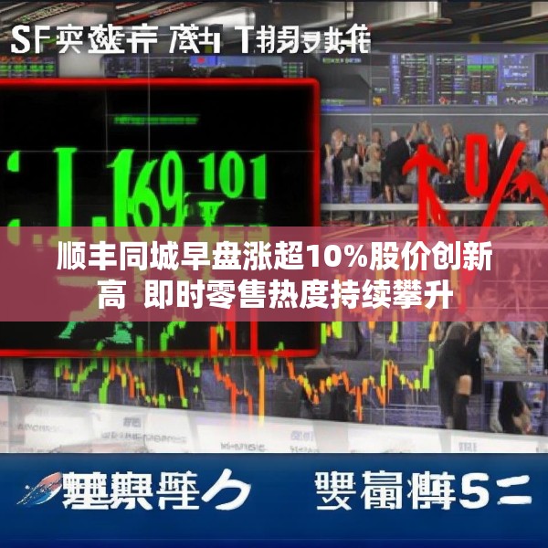 顺丰同城早盘涨超10%股价创新高  即时零售热度持续攀升