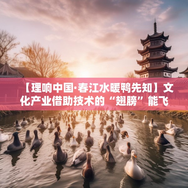 【理响中国·春江水暖鸭先知】文化产业借助技术的“翅膀”能飞得更高