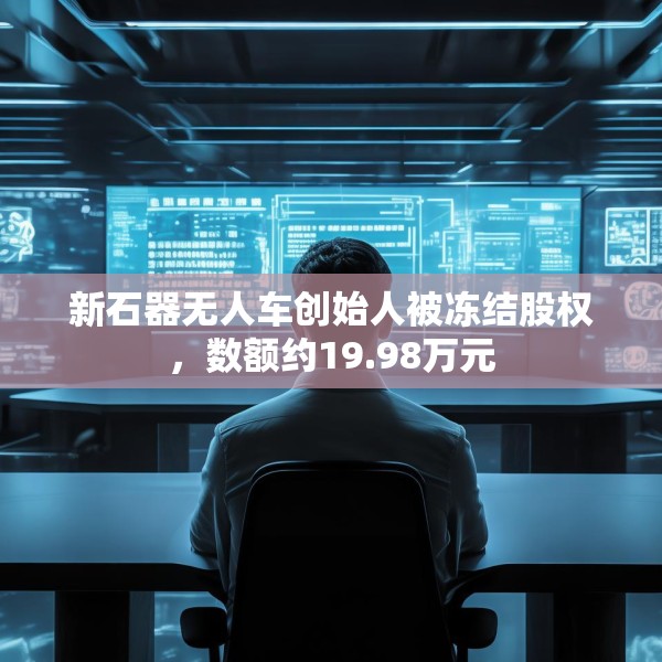 新石器无人车创始人被冻结股权，数额约19.98万元
