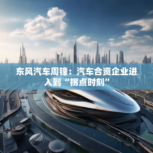 东风汽车周锋：汽车合资企业进入到“拐点时刻”