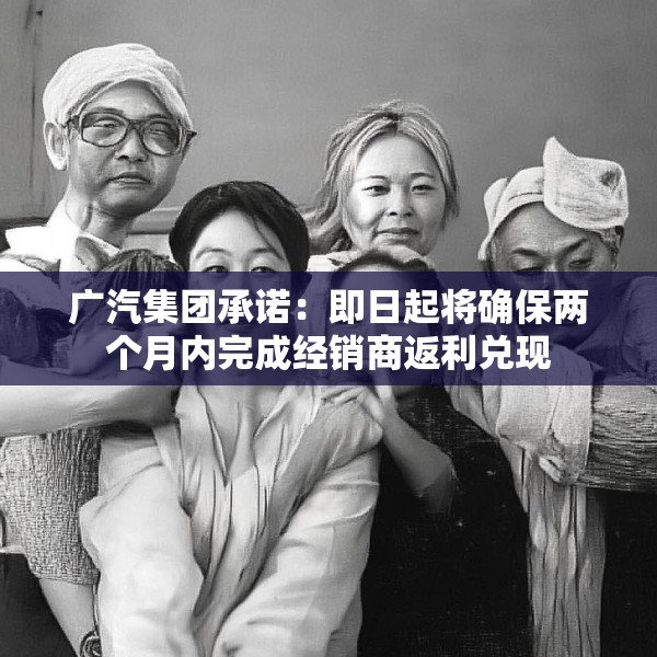 广汽集团承诺：即日起将确保两个月内完成经销商返利兑现