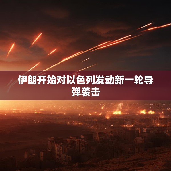 伊朗开始对以色列发动新一轮导弹袭击