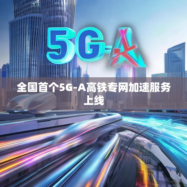 全国首个5G-A高铁专网加速服务上线
