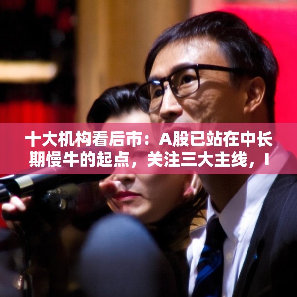 十大机构看后市：A股已站在中长期慢牛的起点，关注三大主线，IP经济概念或有相对较强的持续性