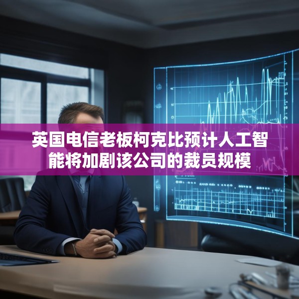 英国电信老板柯克比预计人工智能将加剧该公司的裁员规模