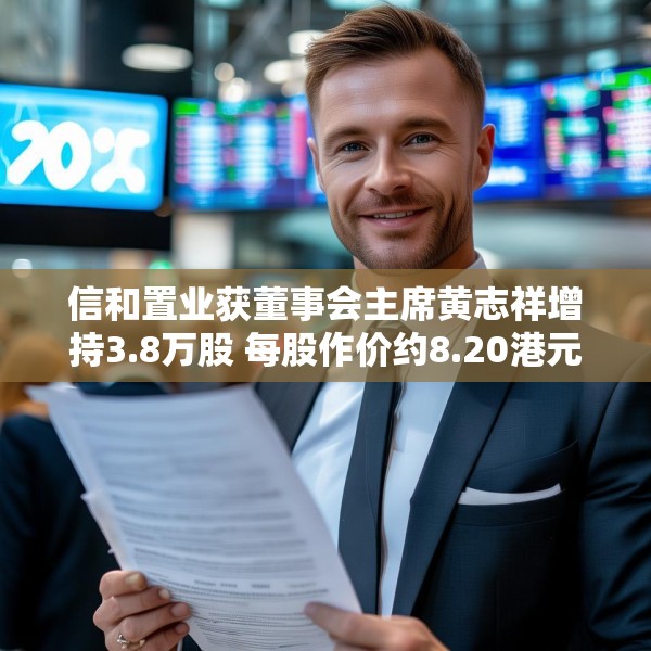 信和置业获董事会主席黄志祥增持3.8万股 每股作价约8.20港元