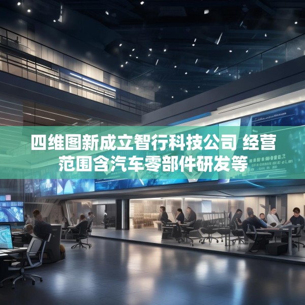 四维图新成立智行科技公司 经营范围含汽车零部件研发等