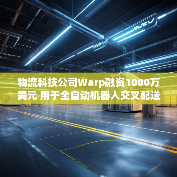 物流科技公司Warp融资1000万美元 用于全自动机器人交叉配送中心建设