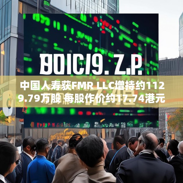 中国人寿获FMR LLC增持约1129.79万股 每股作价约17.74港元