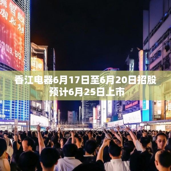 香江电器6月17日至6月20日招股 预计6月25日上市