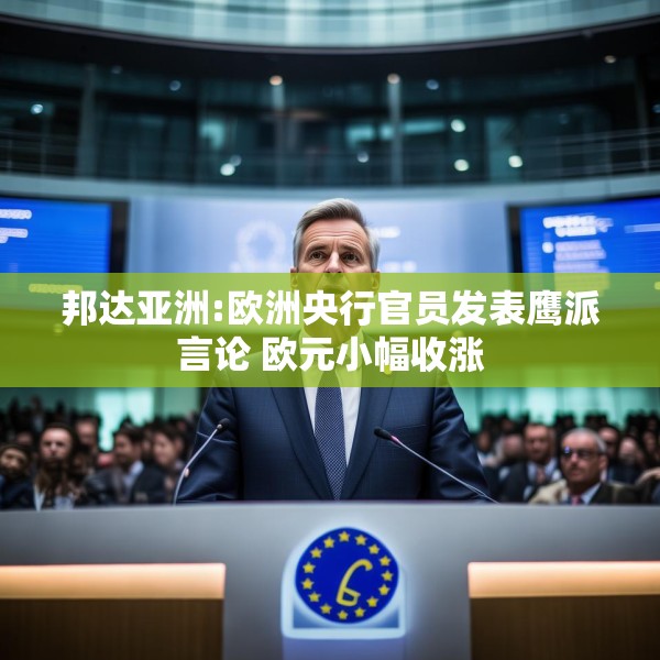 邦达亚洲:欧洲央行官员发表鹰派言论 欧元小幅收涨