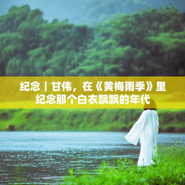 纪念｜甘伟，在《黄梅雨季》里纪念那个白衣飘飘的年代