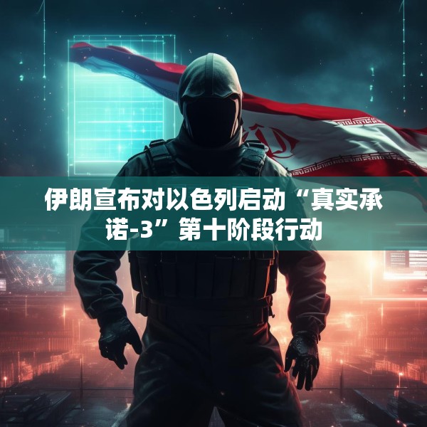 伊朗宣布对以色列启动“真实承诺-3”第十阶段行动
