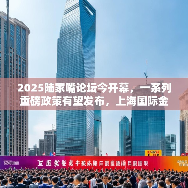 2025陆家嘴论坛今开幕，一系列重磅政策有望发布，上海国际金融中心再提速