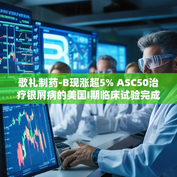 歌礼制药-B现涨超5% ASC50治疗银屑病的美国I期临床试验完成首批受试者给药