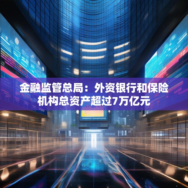 金融监管总局：外资银行和保险机构总资产超过7万亿元