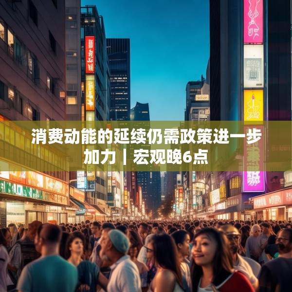 消费动能的延续仍需政策进一步加力｜宏观晚6点