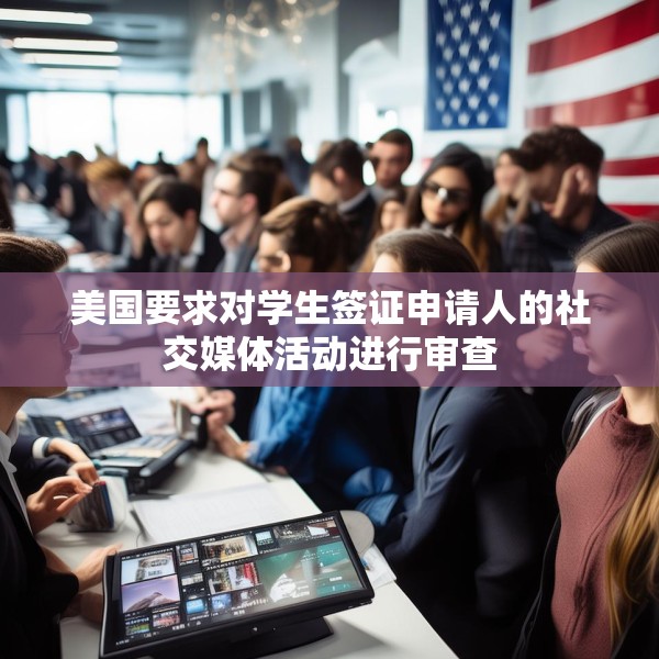 美国要求对学生签证申请人的社交媒体活动进行审查