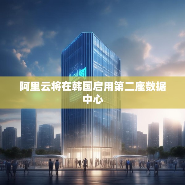 阿里云将在韩国启用第二座数据中心