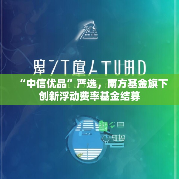 “中信优品”严选，南方基金旗下创新浮动费率基金结募