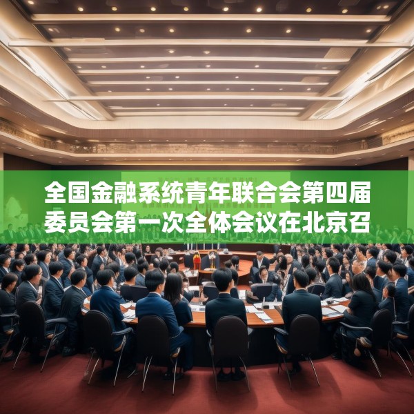 全国金融系统青年联合会第四届委员会第一次全体会议在北京召开