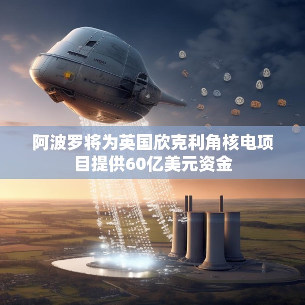 阿波罗将为英国欣克利角核电项目提供60亿美元资金