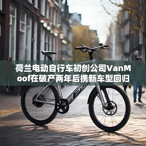 荷兰电动自行车初创公司VanMoof在破产两年后携新车型回归