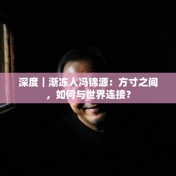 深度｜渐冻人冯锦源：方寸之间，如何与世界连接？
