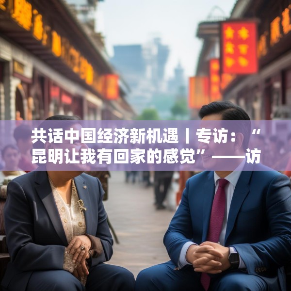 共话中国经济新机遇丨专访：“昆明让我有回家的感觉”——访斯里兰卡外交、外国就业部副部长赫马钱德拉
