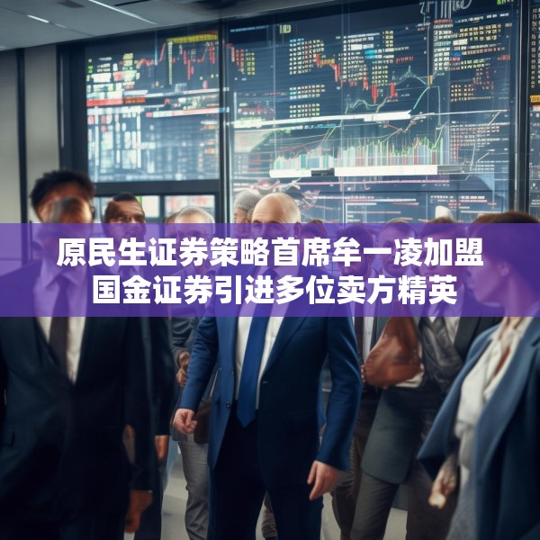 原民生证券策略首席牟一凌加盟 国金证券引进多位卖方精英