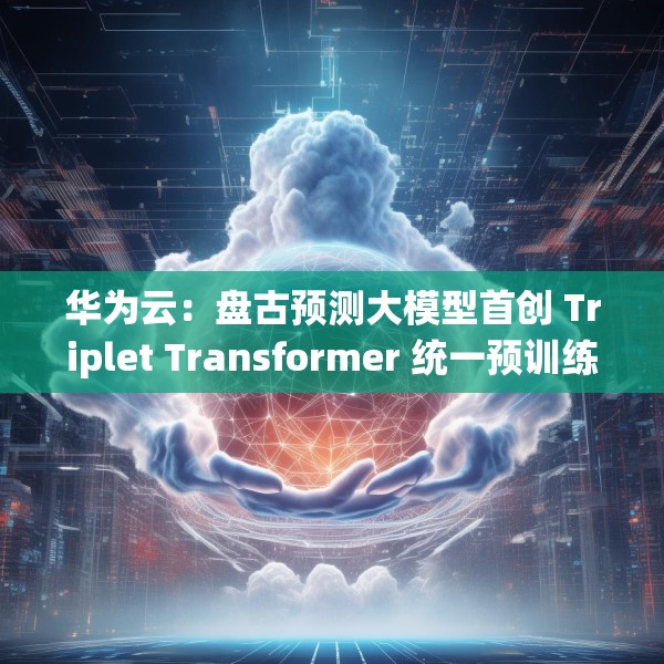 华为云：盘古预测大模型首创 Triplet Transformer 统一预训练架构
