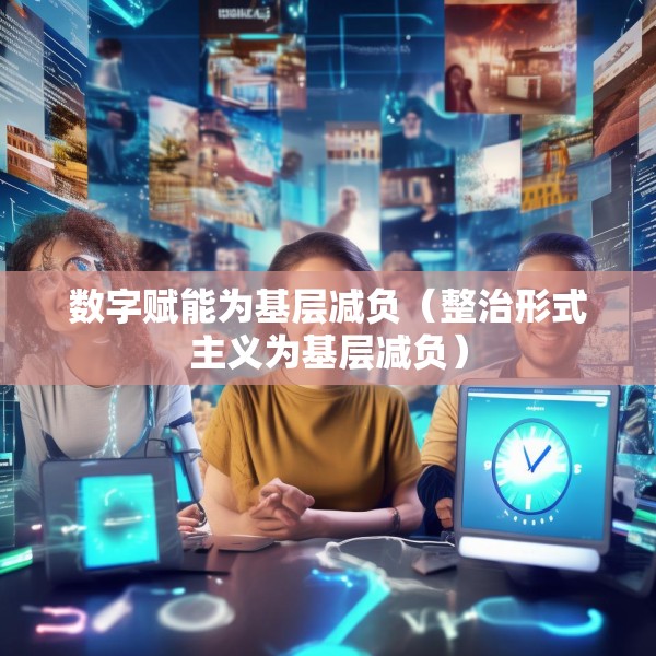 数字赋能为基层减负（整治形式主义为基层减负）
