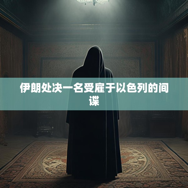 伊朗处决一名受雇于以色列的间谍