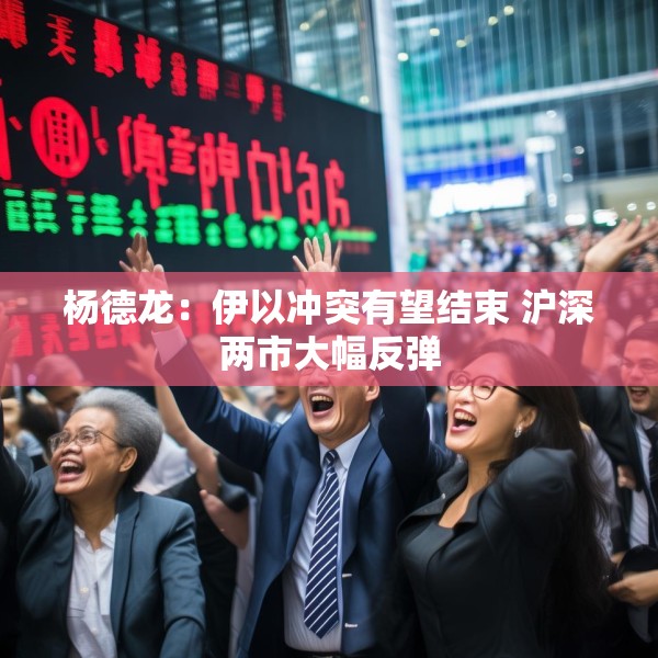 杨德龙：伊以冲突有望结束 沪深两市大幅反弹