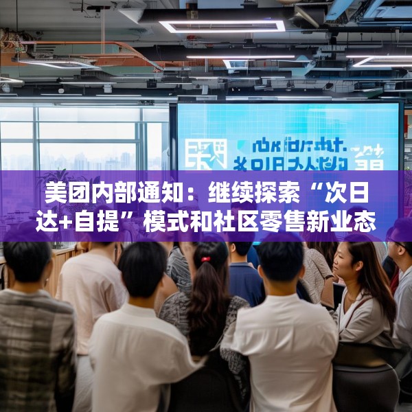 美团内部通知：继续探索“次日达+自提”模式和社区零售新业态，工作和福利不受影响