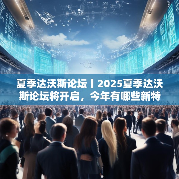 夏季达沃斯论坛丨2025夏季达沃斯论坛将开启，今年有哪些新特点？