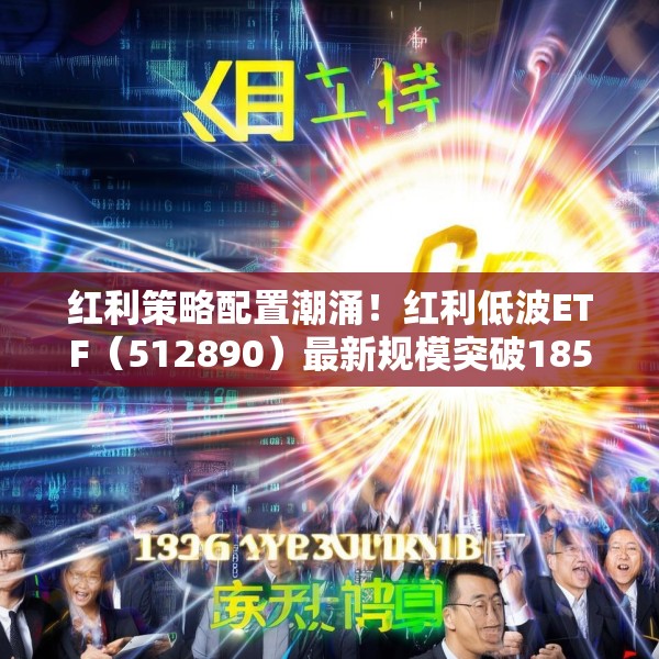 红利策略配置潮涌！红利低波ETF（512890）最新规模突破185亿元