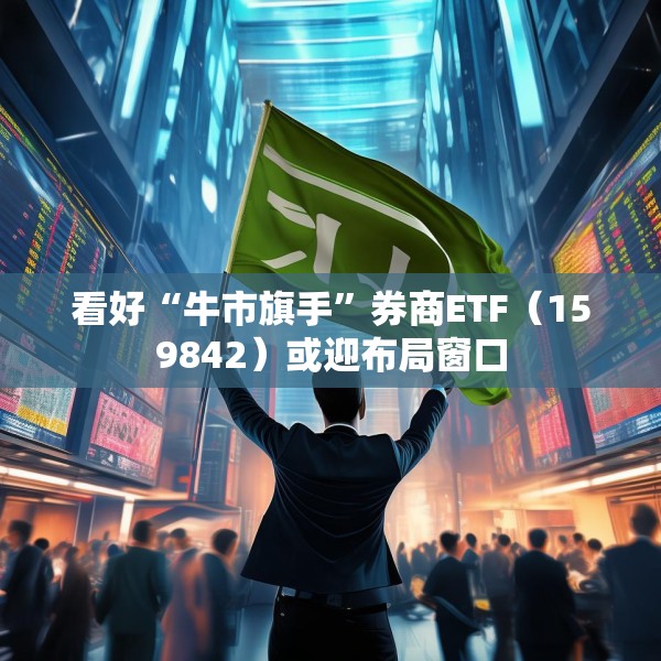 看好“牛市旗手”券商ETF（159842）或迎布局窗口