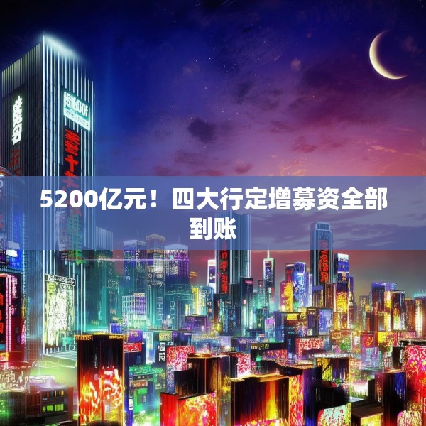 5200亿元！四大行定增募资全部到账