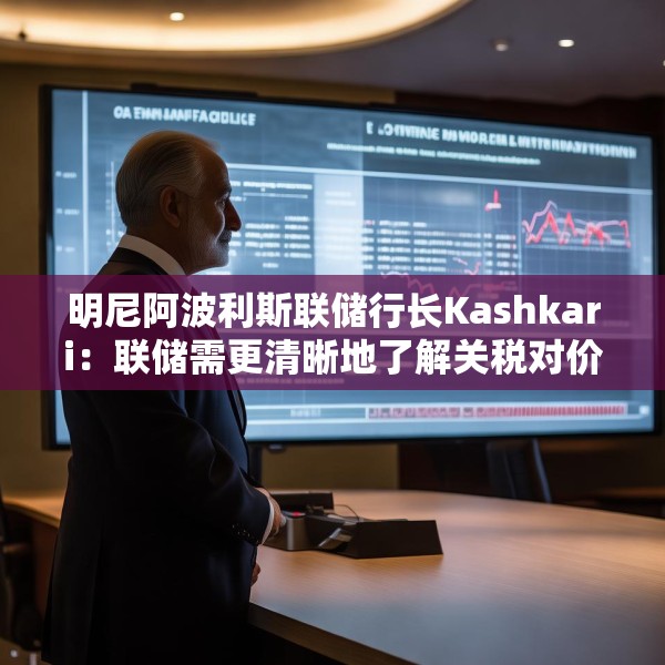 明尼阿波利斯联储行长Kashkari：联储需更清晰地了解关税对价格的影响