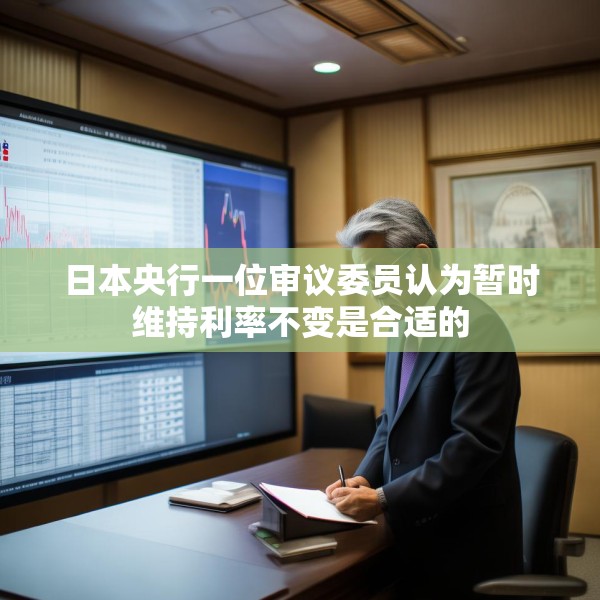 日本央行一位审议委员认为暂时维持利率不变是合适的