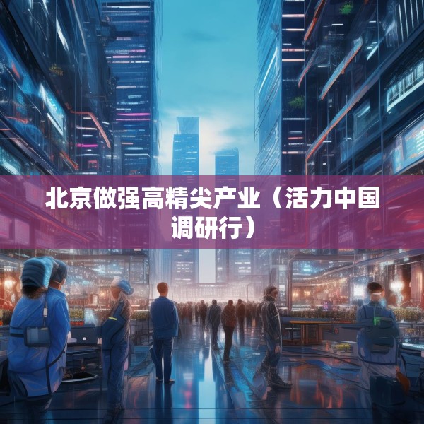 北京做强高精尖产业（活力中国调研行）
