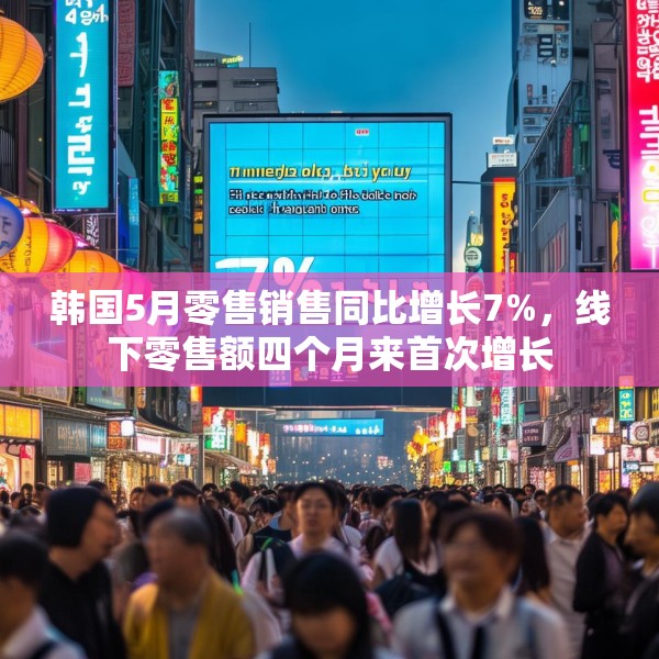 韩国5月零售销售同比增长7%，线下零售额四个月来首次增长