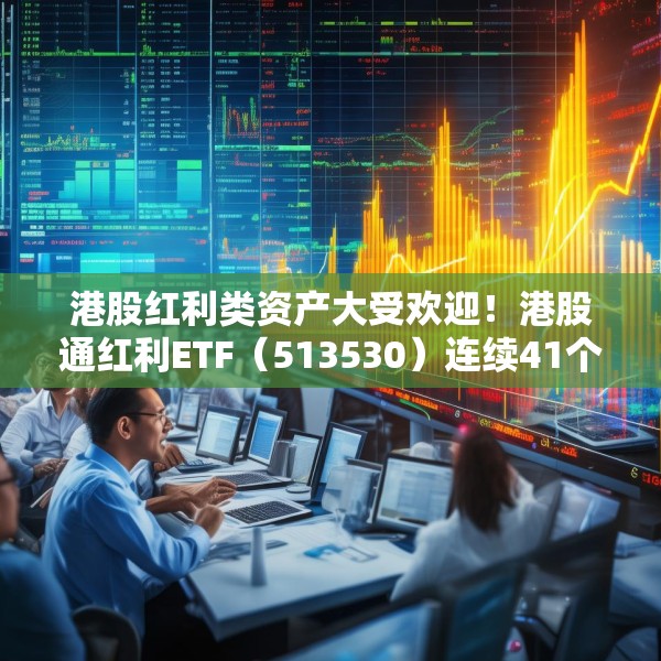 港股红利类资产大受欢迎！港股通红利ETF（513530）连续41个交易日获净流入