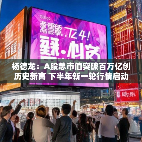 杨德龙：A股总市值突破百万亿创历史新高 下半年新一轮行情启动
