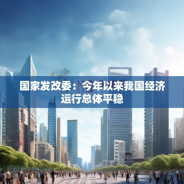 国家发改委：今年以来我国经济运行总体平稳