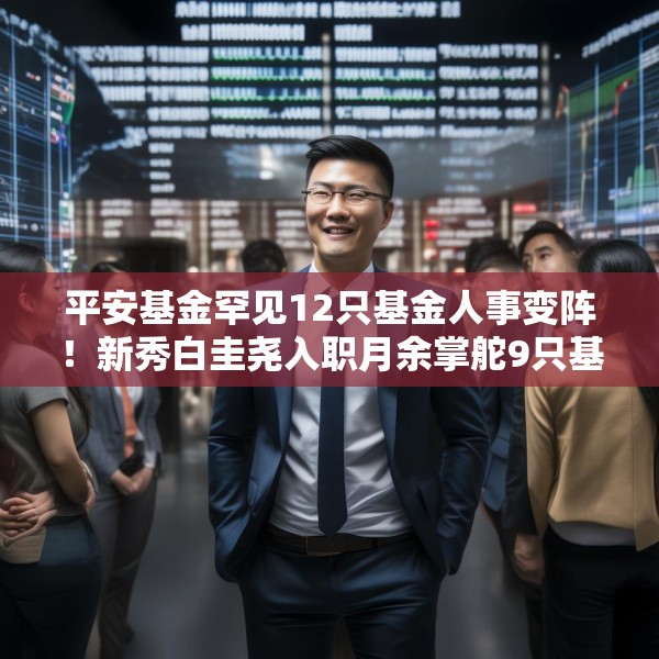 平安基金罕见12只基金人事变阵！新秀白圭尧入职月余掌舵9只基金，钱晶卸任3只基金